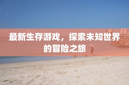 最新生存游戏，探索未知世界的冒险之旅