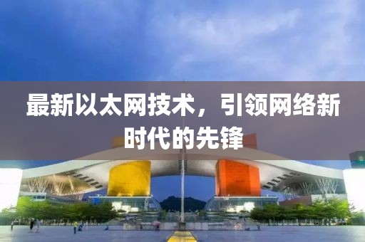 最新以太网技术，引领网络新时代的先锋