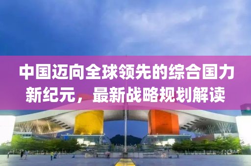 中国迈向全球领先的综合国力新纪元，最新战略规划解读