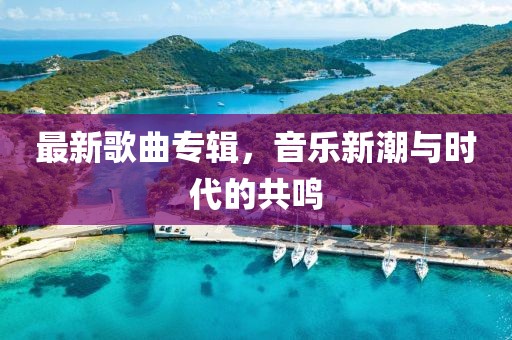 最新歌曲专辑，音乐新潮与时代的共鸣