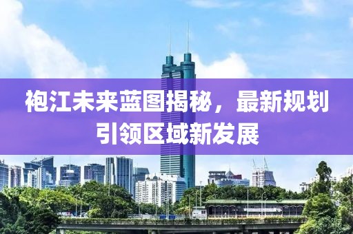 袍江未来蓝图揭秘，最新规划引领区域新发展