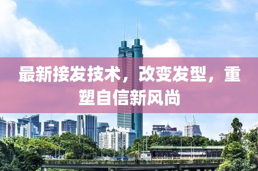 最新接发技术，改变发型，重塑自信新风尚