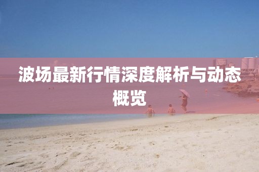 波场最新行情深度解析与动态概览