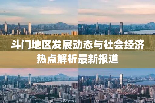 斗门地区发展动态与社会经济热点解析最新报道