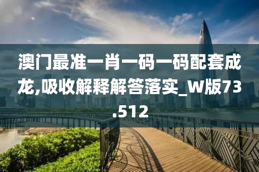澳门最准一肖一码一码配套成龙,吸收解释解答落实_W版73.512
