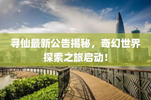 寻仙最新公告揭秘，奇幻世界探索之旅启动！