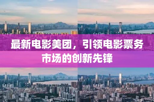 最新电影美团，引领电影票务市场的创新先锋