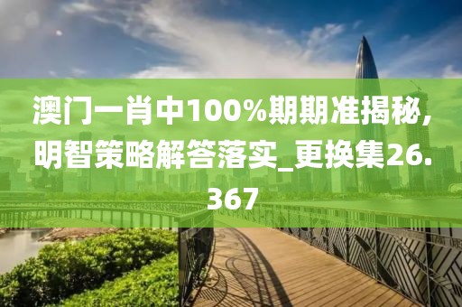 澳门一肖中100%期期准揭秘,明智策略解答落实_更换集26.367