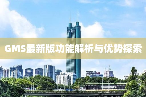 GMS最新版功能解析与优势探索