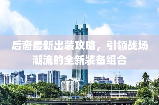 后裔最新出装攻略，引领战场潮流的全新装备组合