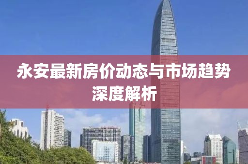 永安最新房价动态与市场趋势深度解析