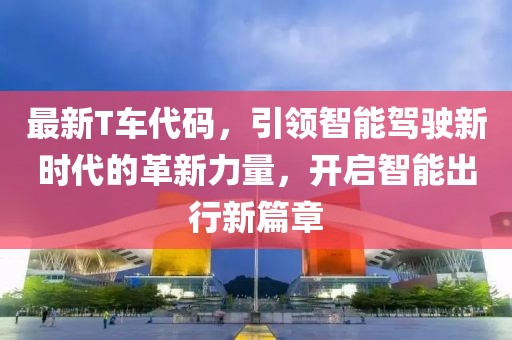 最新T车代码，引领智能驾驶新时代的革新力量，开启智能出行新篇章