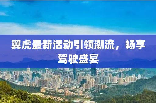 翼虎最新活动引领潮流，畅享驾驶盛宴