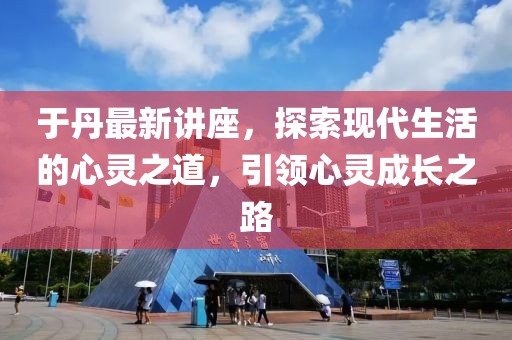 于丹最新讲座，探索现代生活的心灵之道，引领心灵成长之路