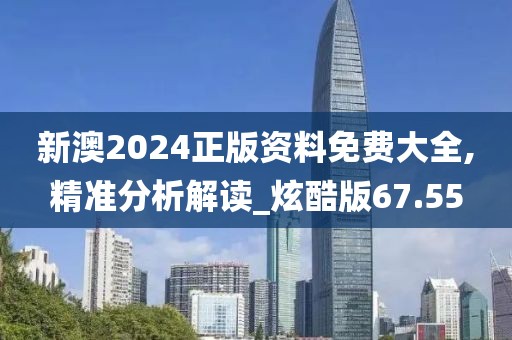 新澳2024正版资料免费大全,精准分析解读_炫酷版67.55