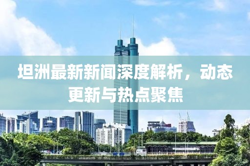坦洲最新新闻深度解析，动态更新与热点聚焦