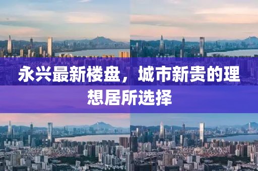 永兴最新楼盘，城市新贵的理想居所选择