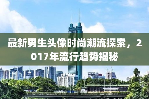 最新男生头像时尚潮流探索，2017年流行趋势揭秘