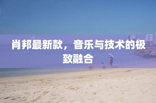 肖邦最新款，音乐与技术的极致融合
