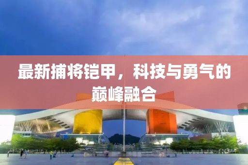 最新捕将铠甲，科技与勇气的巅峰融合