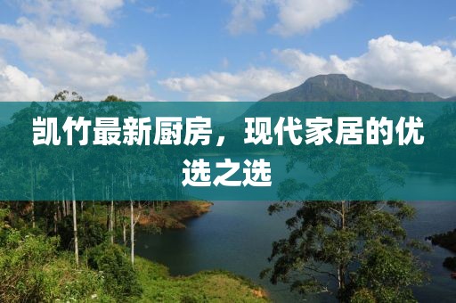 凯竹最新厨房，现代家居的优选之选