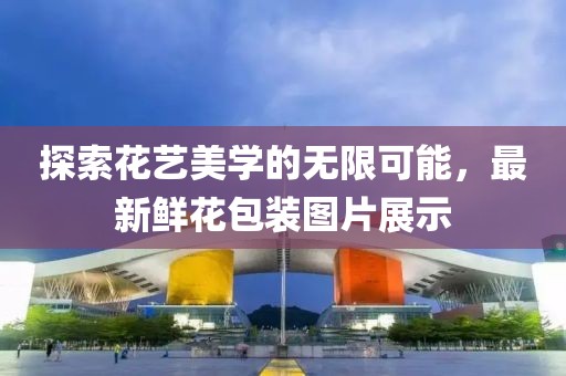 探索花艺美学的无限可能，最新鲜花包装图片展示