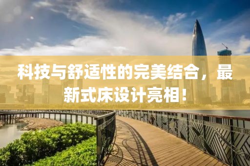 科技与舒适性的完美结合，最新式床设计亮相！
