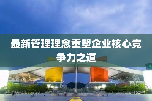最新管理理念重塑企业核心竞争力之道
