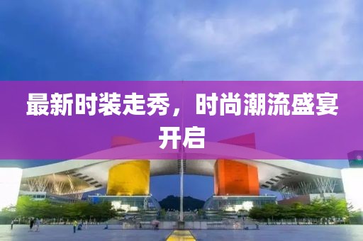 最新时装走秀，时尚潮流盛宴开启