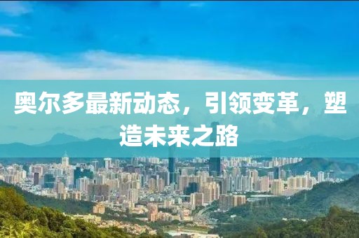奥尔多最新动态，引领变革，塑造未来之路