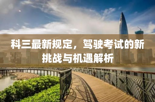 科三最新规定，驾驶考试的新挑战与机遇解析