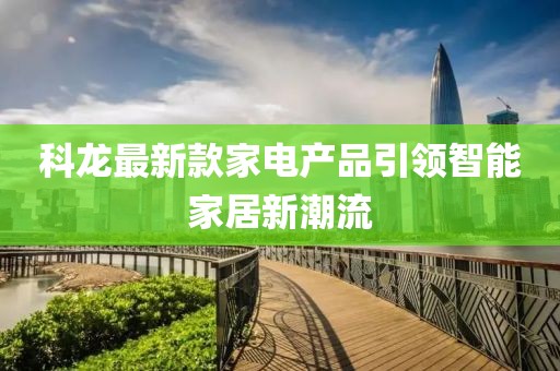 科龙最新款家电产品引领智能家居新潮流