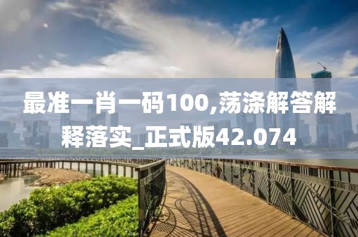 最准一肖一码100,荡涤解答解释落实_正式版42.074