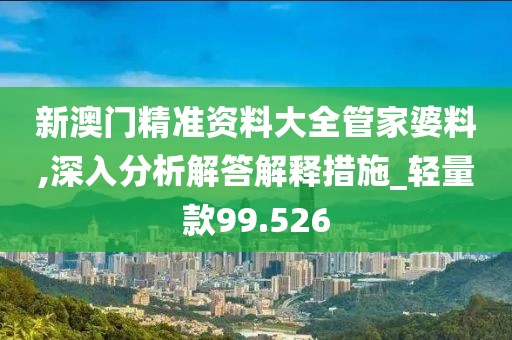 新澳门精准资料大全管家婆料,深入分析解答解释措施_轻量款99.526