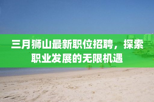 三月狮山最新职位招聘，探索职业发展的无限机遇