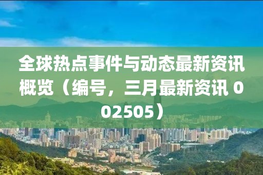 全球热点事件与动态最新资讯概览（编号，三月最新资讯 002505）