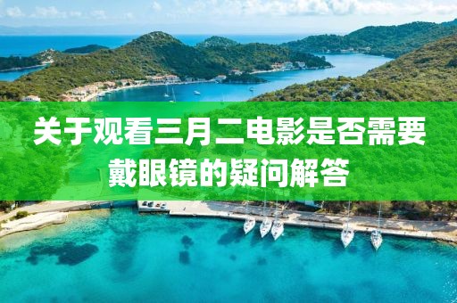关于观看三月二电影是否需要戴眼镜的疑问解答