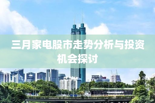 三月家电股市走势分析与投资机会探讨