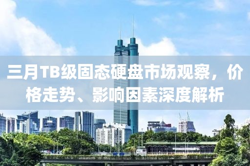 三月TB级固态硬盘市场观察，价格走势、影响因素深度解析