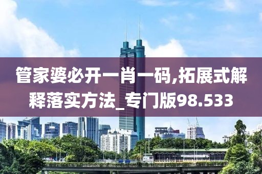 管家婆必开一肖一码,拓展式解释落实方法_专门版98.533