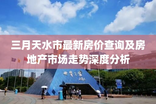 三月天水市最新房价查询及房地产市场走势深度分析