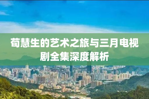 荀慧生的艺术之旅与三月电视剧全集深度解析