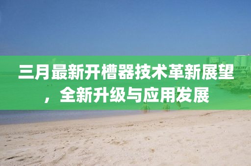 三月最新开槽器技术革新展望，全新升级与应用发展