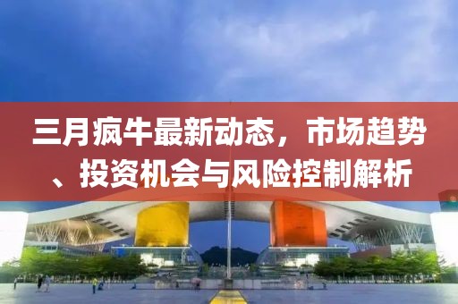 三月疯牛最新动态，市场趋势、投资机会与风险控制解析