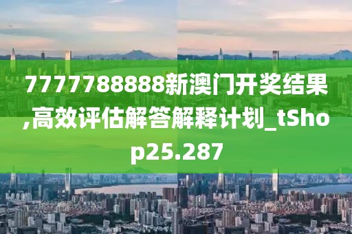 7777788888新澳门开奖结果,高效评估解答解释计划_tShop25.287