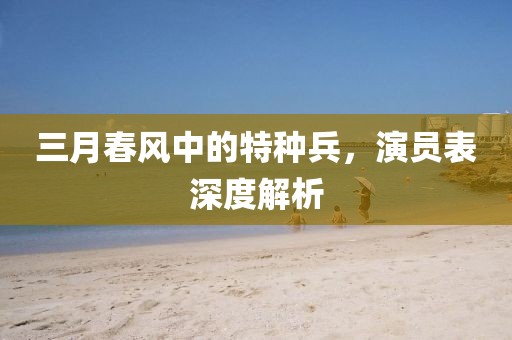 三月春风中的特种兵，演员表深度解析