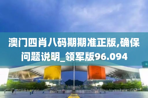 澳门四肖八码期期准正版,确保问题说明_领军版96.094