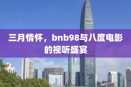 三月情怀，bnb98与八度电影的视听盛宴