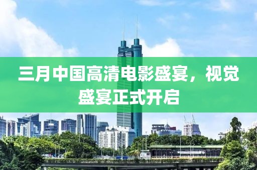 三月中国高清电影盛宴，视觉盛宴正式开启
