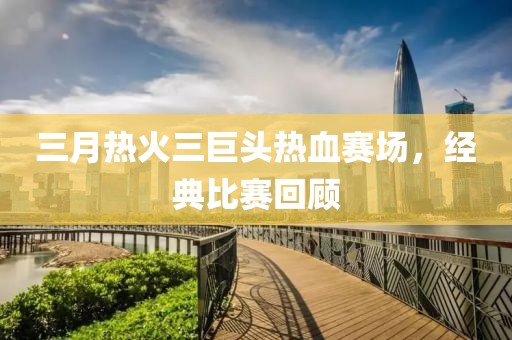 三月热火三巨头热血赛场，经典比赛回顾